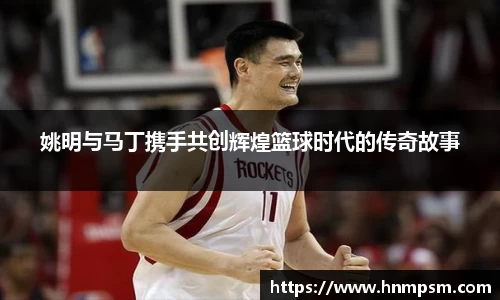 姚明与马丁携手共创辉煌篮球时代的传奇故事