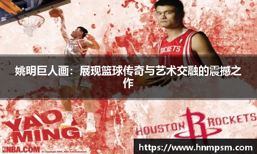 姚明巨人画：展现篮球传奇与艺术交融的震撼之作