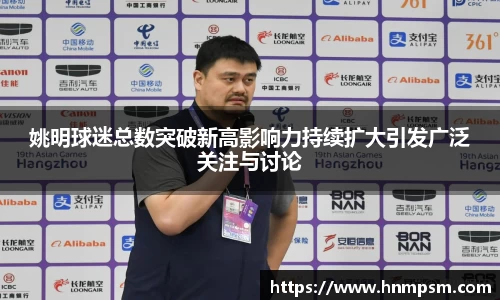 姚明球迷总数突破新高影响力持续扩大引发广泛关注与讨论