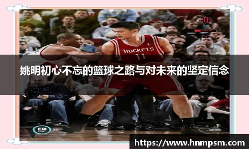 姚明初心不忘的篮球之路与对未来的坚定信念