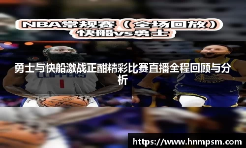 勇士与快船激战正酣精彩比赛直播全程回顾与分析