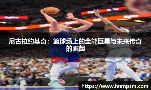 尼古拉约基奇：篮球场上的全能巨星与未来传奇的崛起