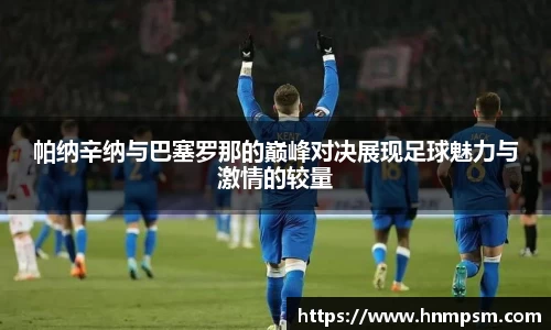 帕纳辛纳与巴塞罗那的巅峰对决展现足球魅力与激情的较量