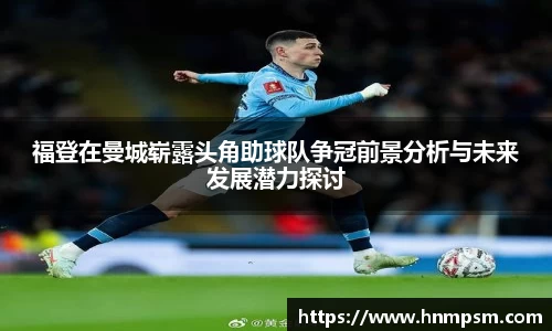 福登在曼城崭露头角助球队争冠前景分析与未来发展潜力探讨