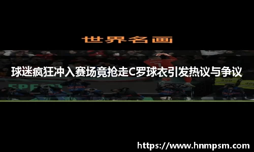球迷疯狂冲入赛场竟抢走C罗球衣引发热议与争议