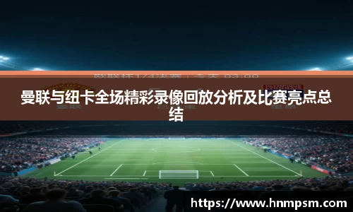 曼联与纽卡全场精彩录像回放分析及比赛亮点总结