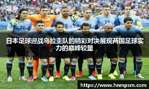 日本足球迎战乌拉圭队的精彩对决展现两国足球实力的巅峰较量