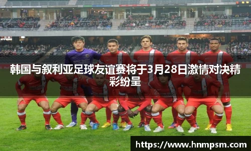 韩国与叙利亚足球友谊赛将于3月28日激情对决精彩纷呈