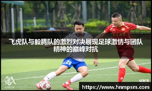 飞虎队与毅腾队的激烈对决展现足球激情与团队精神的巅峰对抗
