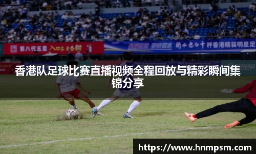 香港队足球比赛直播视频全程回放与精彩瞬间集锦分享