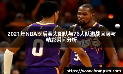 2021年NBA季后赛太阳队与76人队激战回顾与精彩瞬间分析