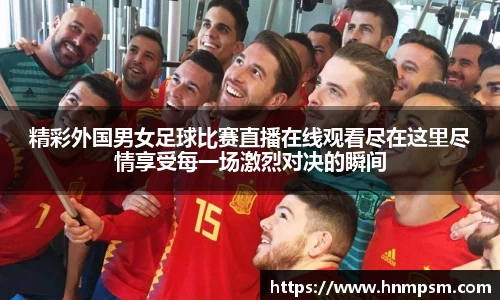 精彩外国男女足球比赛直播在线观看尽在这里尽情享受每一场激烈对决的瞬间