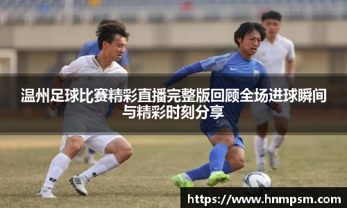 温州足球比赛精彩直播完整版回顾全场进球瞬间与精彩时刻分享